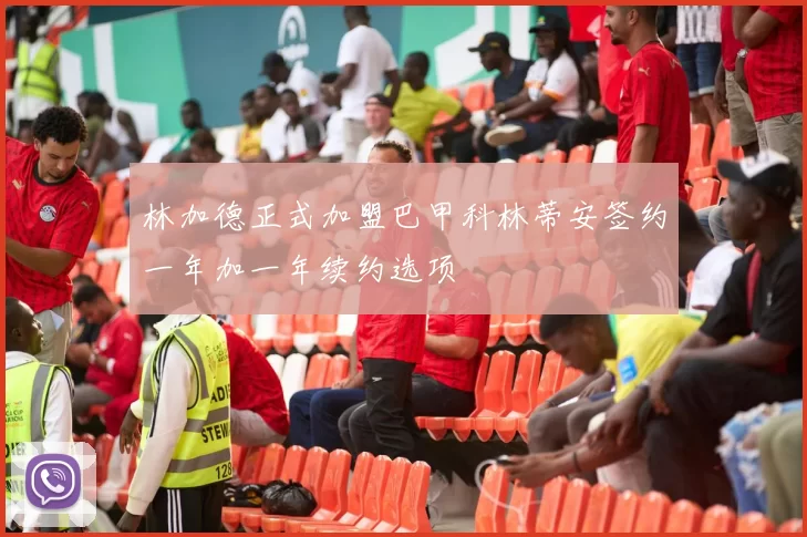 林加德正式加盟巴甲科林蒂安签约一年加一年续约选项