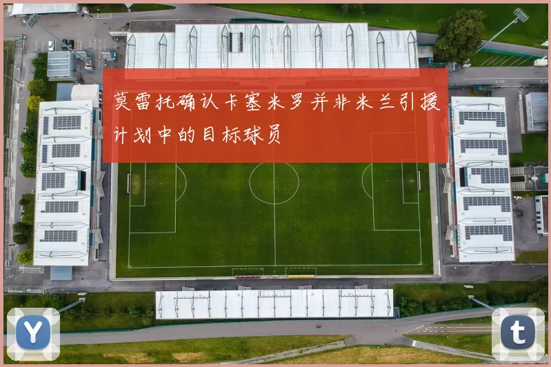 莫雷托确认卡塞米罗并非米兰引援计划中的目标球员