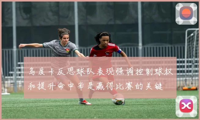 乌度卡反思球队表现强调控制球权和提升命中率是赢得比赛的关键