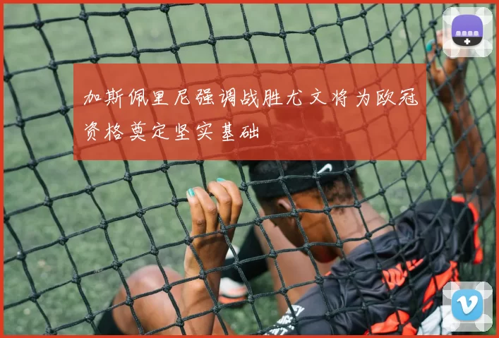 加斯佩里尼强调战胜尤文将为欧冠资格奠定坚实基础