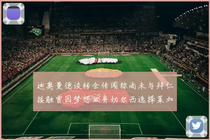 迪奥曼德谈转会传闻称尚未与拜仁接触曾因梦想放弃切尔西选择莱加内斯