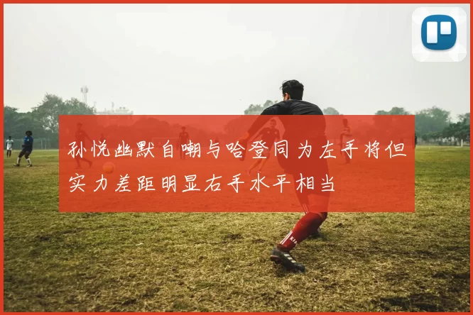 孙悦幽默自嘲与哈登同为左手将但实力差距明显右手水平相当