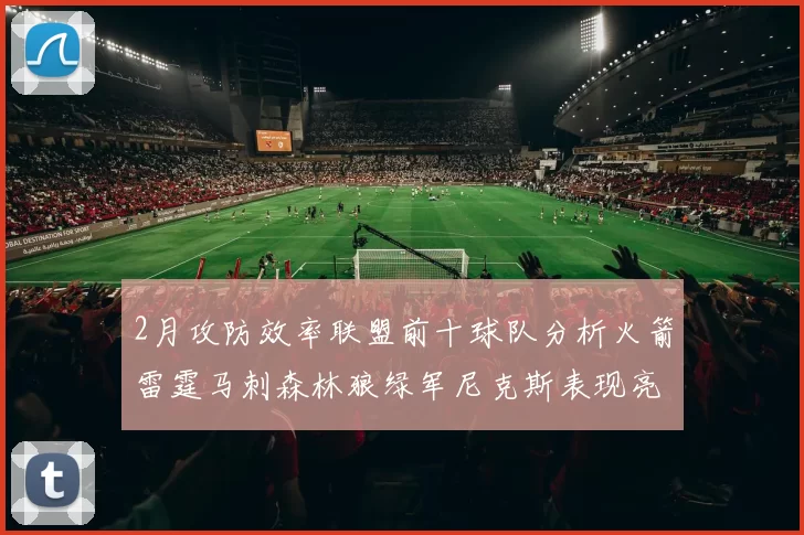 2月攻防效率联盟前十球队分析火箭雷霆马刺森林狼绿军尼克斯表现亮眼