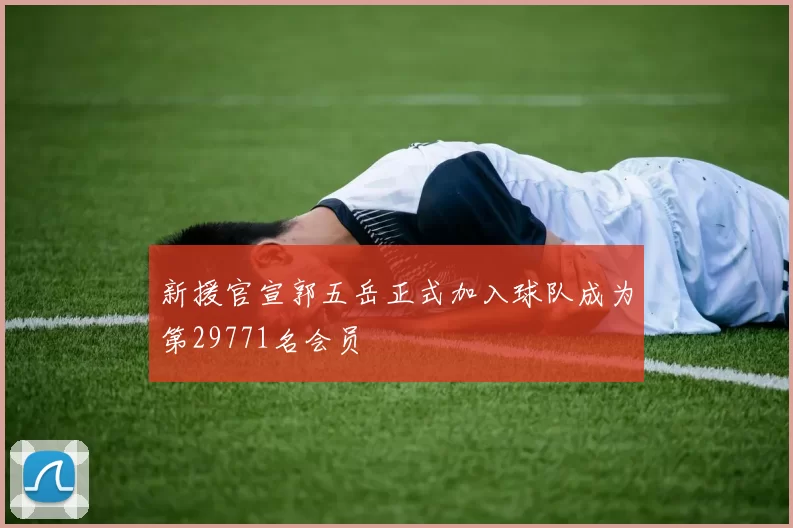 新援官宣郭五岳正式加入球队成为第29771名会员