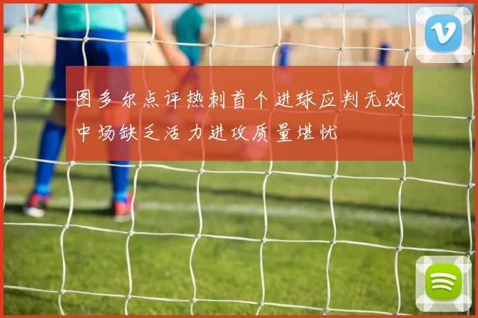 图多尔点评热刺首个进球应判无效中场缺乏活力进攻质量堪忧