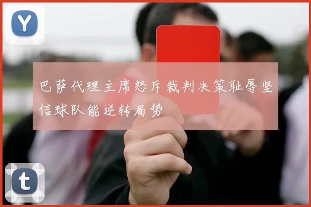 巴萨代理主席怒斥裁判决策耻辱坚信球队能逆转局势