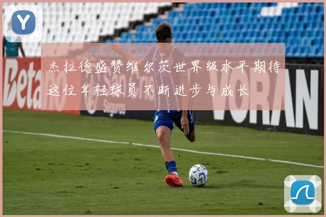 杰拉德盛赞维尔茨世界级水平期待这位年轻球员不断进步与成长