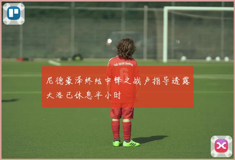 尼德豪泽终结中锋之战卢指导透露大洛已休息半小时