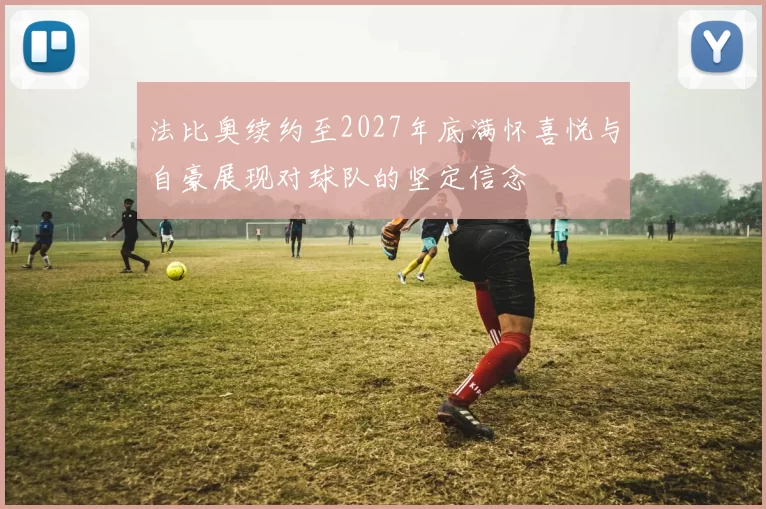 法比奥续约至2027年底满怀喜悦与自豪展现对球队的坚定信念