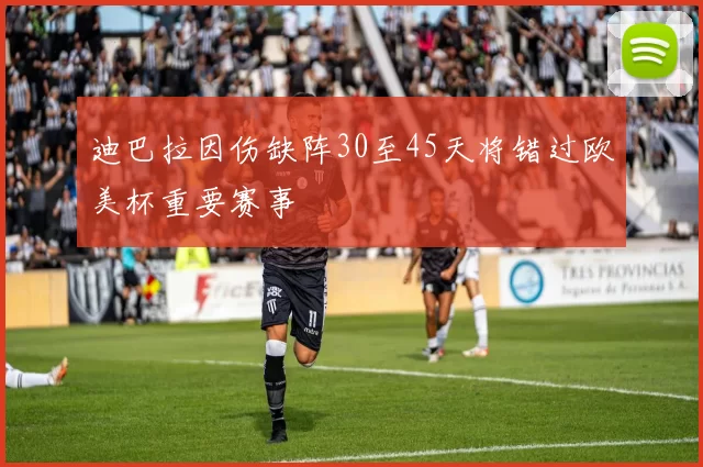 迪巴拉因伤缺阵30至45天将错过欧美杯重要赛事