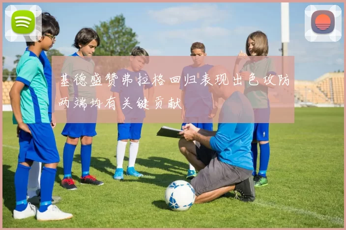 基德盛赞弗拉格回归表现出色攻防两端均有关键贡献