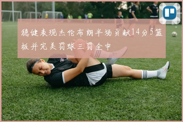 稳健表现杰伦布朗半场贡献14分5篮板并完美罚球三罚全中