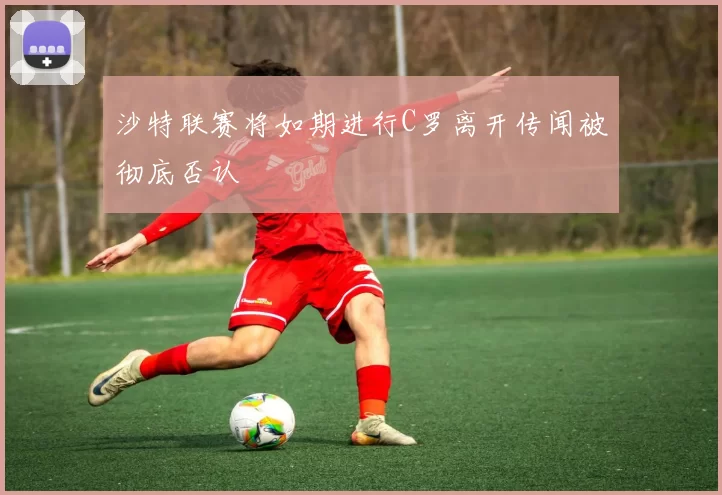 沙特联赛将如期进行C罗离开传闻被彻底否认