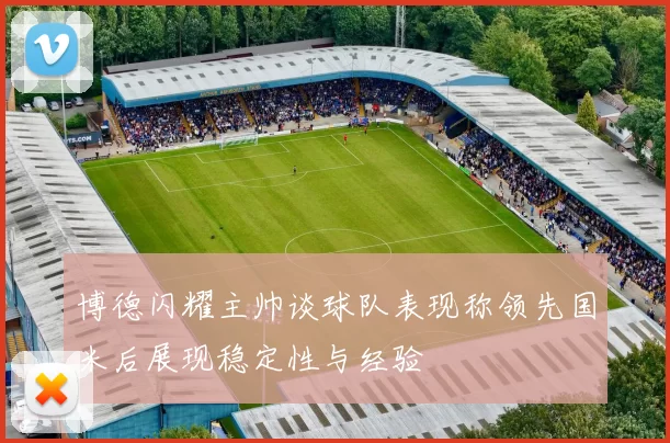 博德闪耀主帅谈球队表现称领先国米后展现稳定性与经验