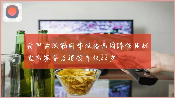 荷甲兹沃勒前锋拉格西因膝伤困扰宣布赛季后退役年仅22岁