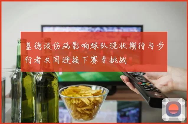 基德谈伤病影响球队现状期待与步行者共同迎接下赛季挑战