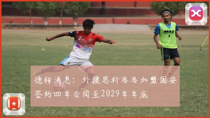 德转消息：外援恩科洛洛加盟国安签约四年合同至2029年年底