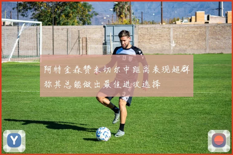 阿特金森赞米切尔中距离表现超群称其总能做出最佳进攻选择