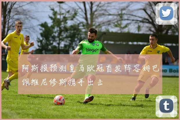 阿斯报预测皇马欧冠首发阵容姆巴佩维尼修斯携手出击