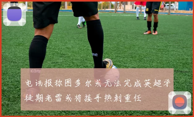 电讯报称图多尔或无法完成英超学徒期老雷或将接手热刺重任