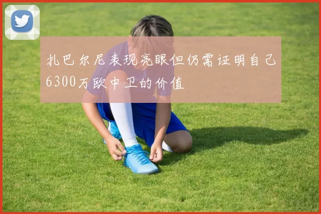 扎巴尔尼表现亮眼但仍需证明自己6300万欧中卫的价值