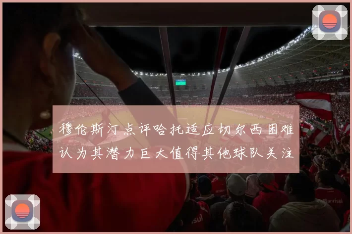 穆伦斯汀点评哈托适应切尔西困难认为其潜力巨大值得其他球队关注