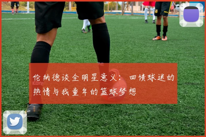 伦纳德谈全明星意义：回馈球迷的热情与我童年的篮球梦想