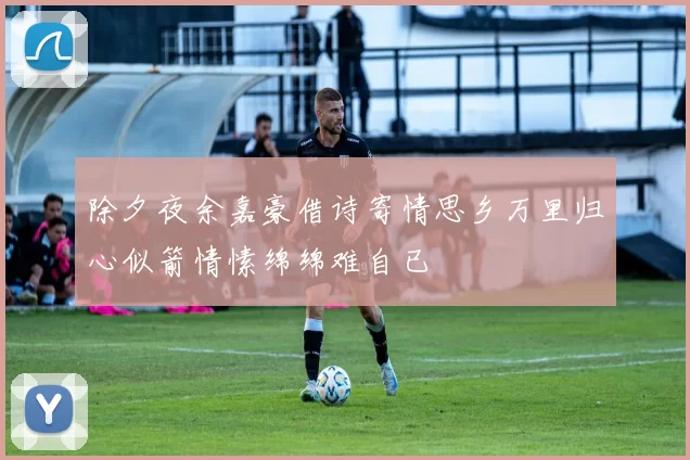 除夕夜余嘉豪借诗寄情思乡万里归心似箭情愫绵绵难自已