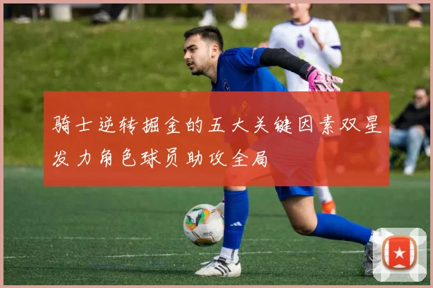 骑士逆转掘金的五大关键因素双星发力角色球员助攻全局