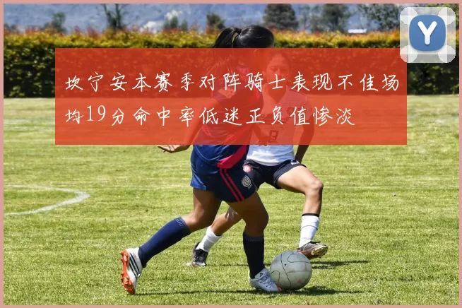 坎宁安本赛季对阵骑士表现不佳场均19分命中率低迷正负值惨淡
