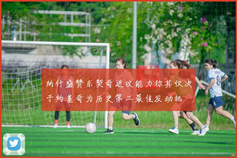 纳什盛赞东契奇进攻能力称其仅次于约基奇为历史第二最佳发动机