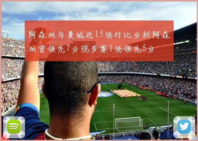 阿森纳与曼城近15场对比分析阿森纳曾领先7分现多赛1场领先5分