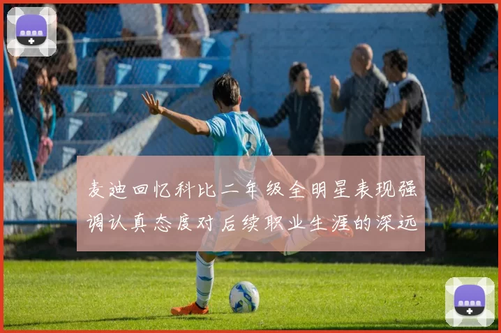 麦迪回忆科比二年级全明星表现强调认真态度对后续职业生涯的深远影响