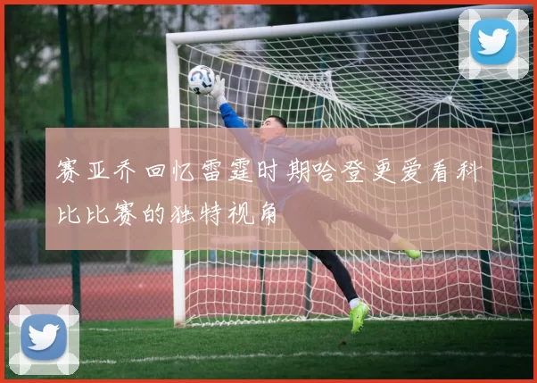 赛亚乔回忆雷霆时期哈登更爱看科比比赛的独特视角