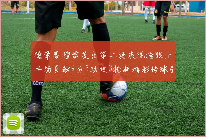 德章泰穆雷复出第二场表现抢眼上半场贡献9分5助攻3抢断精彩传球引关注